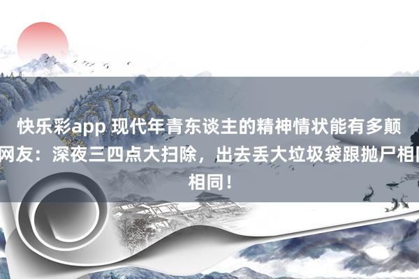 快乐彩app 现代年青东谈主的精神情状能有多颠？网友：深夜三四点大扫除，出去丢大垃圾袋跟抛尸相同！
