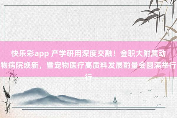 快乐彩app 产学研用深度交融！金职大附属动物病院焕新，暨宠物医疗高质料发展酌量会圆满举行