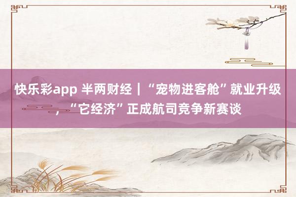 快乐彩app 半两财经｜“宠物进客舱”就业升级，“它经济”正成航司竞争新赛谈