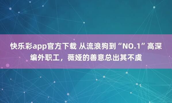 快乐彩app官方下载 从流浪狗到“NO.1”高深编外职工，薇娅的善意总出其不虞