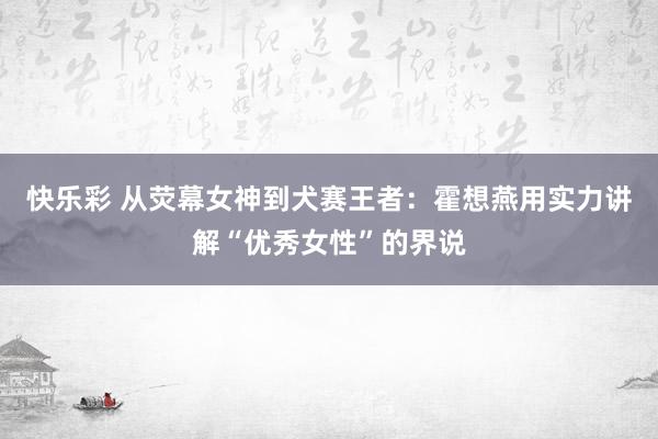 快乐彩 从荧幕女神到犬赛王者：霍想燕用实力讲解“优秀女性”的界说