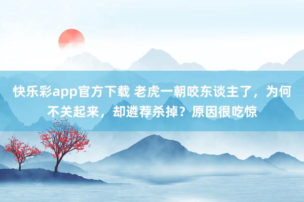 快乐彩app官方下载 老虎一朝咬东谈主了，为何不关起来，却遴荐杀掉？原因很吃惊