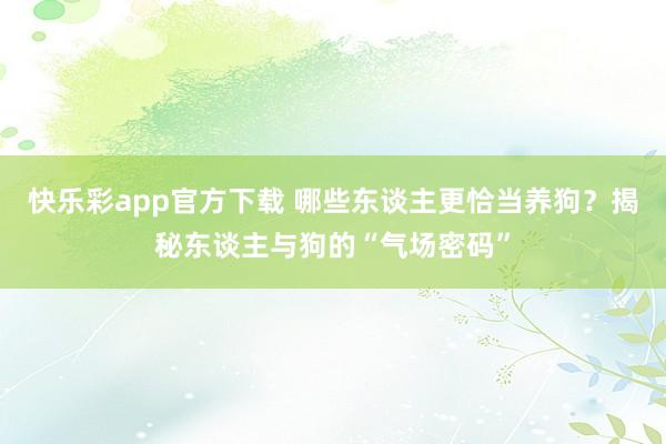 快乐彩app官方下载 哪些东谈主更恰当养狗？揭秘东谈主与狗的“气场密码”