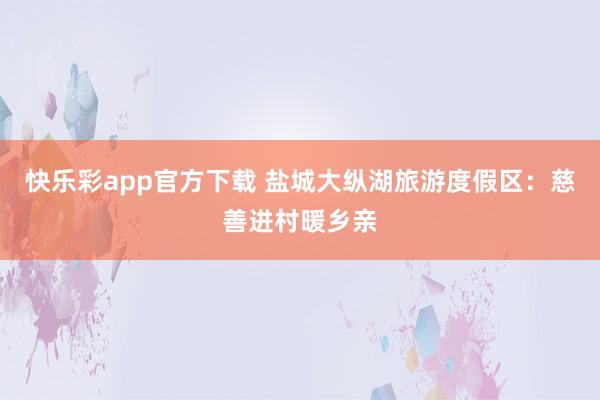 快乐彩app官方下载 盐城大纵湖旅游度假区：慈善进村暖乡亲