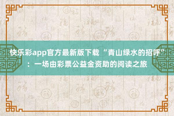 快乐彩app官方最新版下载 “青山绿水的招呼”：一场由彩票公益金资助的阅读之旅