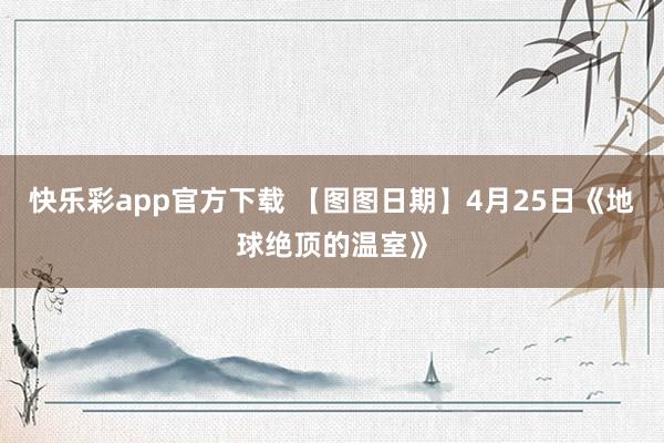 快乐彩app官方下载 【图图日期】4月25日《地球绝顶的温室》