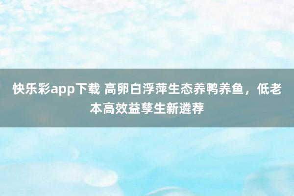 快乐彩app下载 高卵白浮萍生态养鸭养鱼，低老本高效益孳生新遴荐