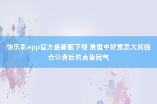 快乐彩app官方最新版下载 贵重中好意思大熊猫合营背后的真挚民气