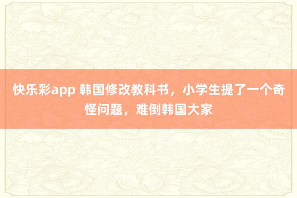 快乐彩app 韩国修改教科书，小学生提了一个奇怪问题，难倒韩国大家