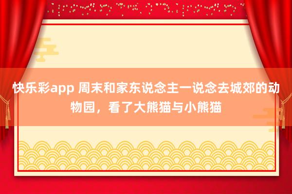 快乐彩app 周末和家东说念主一说念去城郊的动物园，看了大熊猫与小熊猫