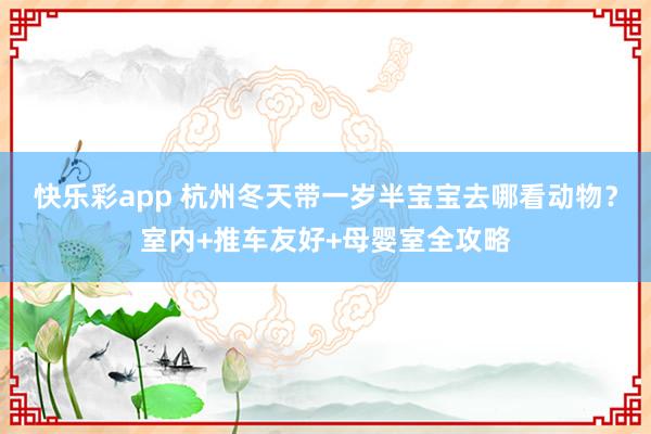 快乐彩app 杭州冬天带一岁半宝宝去哪看动物？室内+推车友好+母婴室全攻略