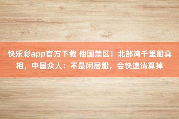 快乐彩app官方下载 他国禁区！北部湾千里船真相，中国众人：不是闲居船，会快速清算掉