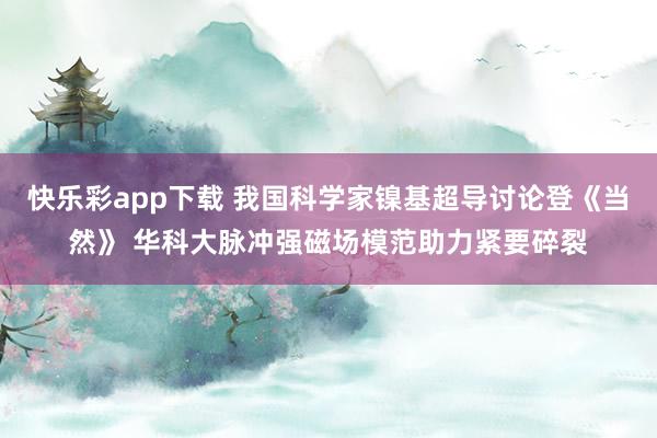 快乐彩app下载 我国科学家镍基超导讨论登《当然》 华科大脉冲强磁场模范助力紧要碎裂