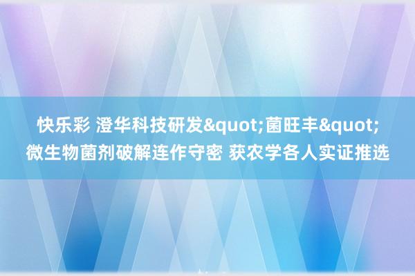 快乐彩 澄华科技研发"菌旺丰"微生物菌剂破解连作守密 获农学各人实证推选