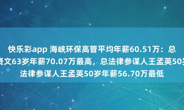 快乐彩app 海峡环保高管平均年薪60.51万：总裁及非孤苦董事卓贤文63岁年薪70.07万最高，总法律参谋人王孟英50岁年薪56.70万最低