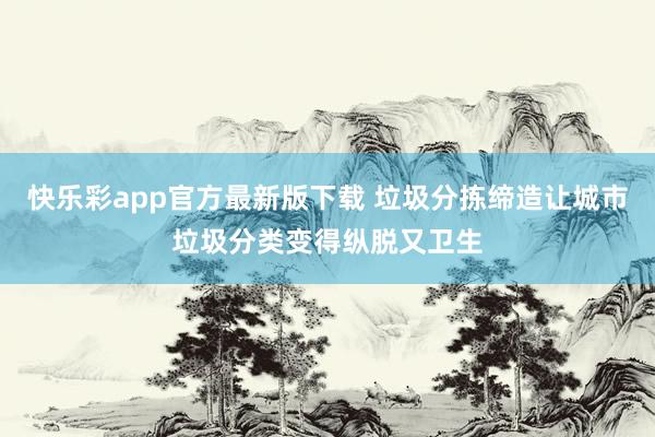快乐彩app官方最新版下载 垃圾分拣缔造让城市垃圾分类变得纵脱又卫生