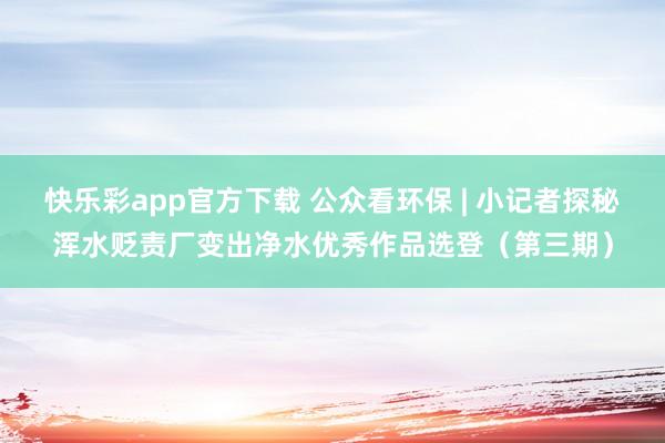 快乐彩app官方下载 公众看环保 | 小记者探秘浑水贬责厂变出净水优秀作品选登（第三期）