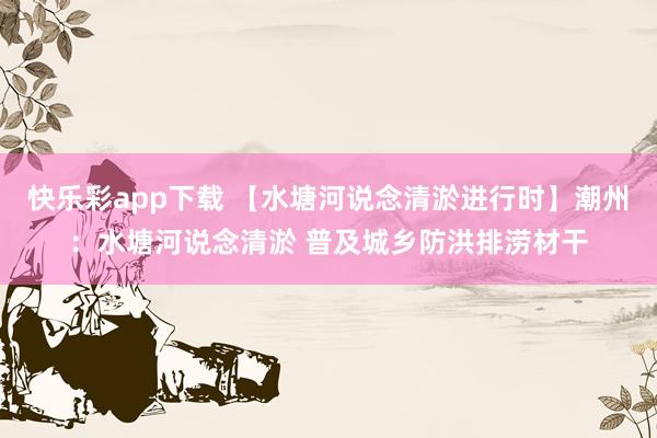 快乐彩app下载 【水塘河说念清淤进行时】潮州：水塘河说念清淤 普及城乡防洪排涝材干