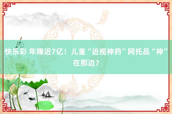 快乐彩 年赚近7亿！儿童“近视神药”阿托品“神”在那边？