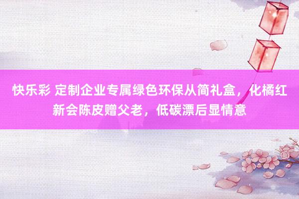 快乐彩 定制企业专属绿色环保从简礼盒，化橘红新会陈皮赠父老，低碳漂后显情意