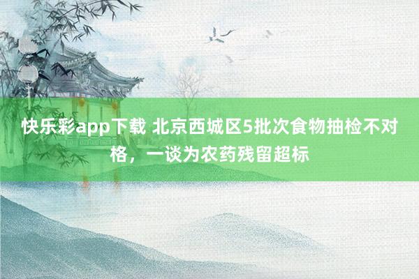 快乐彩app下载 北京西城区5批次食物抽检不对格，一谈为农药残留超标