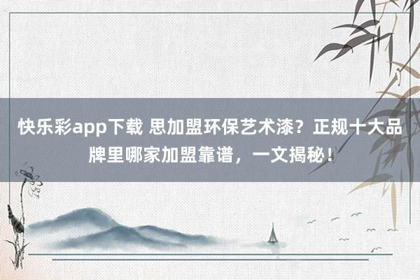 快乐彩app下载 思加盟环保艺术漆？正规十大品牌里哪家加盟靠谱，一文揭秘！