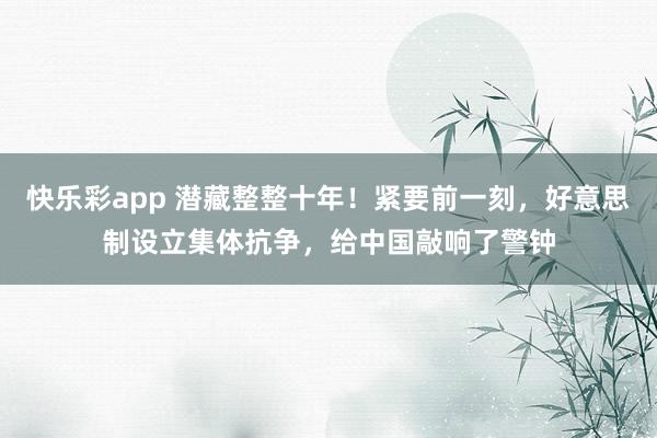 快乐彩app 潜藏整整十年！紧要前一刻，好意思制设立集体抗争，给中国敲响了警钟