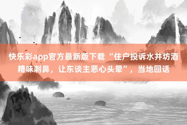快乐彩app官方最新版下载 “住户投诉水井坊酒糟味刺鼻，让东谈主恶心头晕”，当地回话