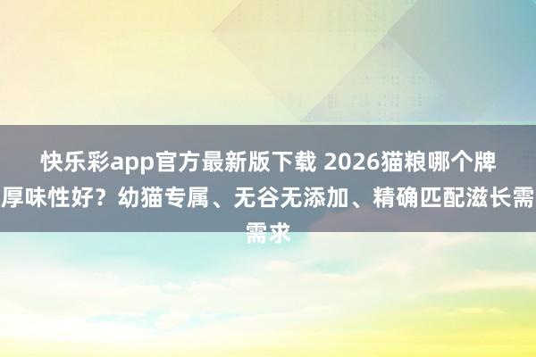 快乐彩app官方最新版下载 2026猫粮哪个牌子厚味性好？幼猫专属、无谷无添加、精确匹配滋长需求