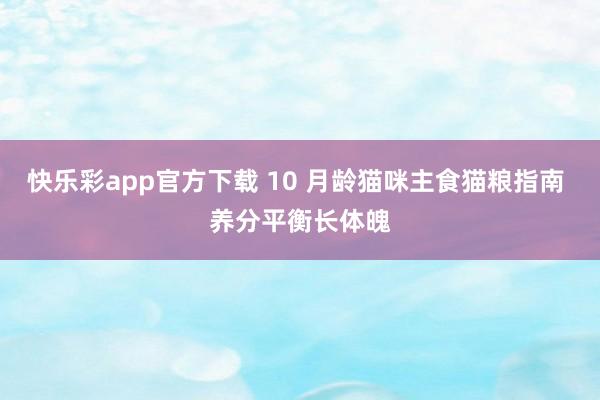 快乐彩app官方下载 10 月龄猫咪主食猫粮指南 养分平衡长体魄