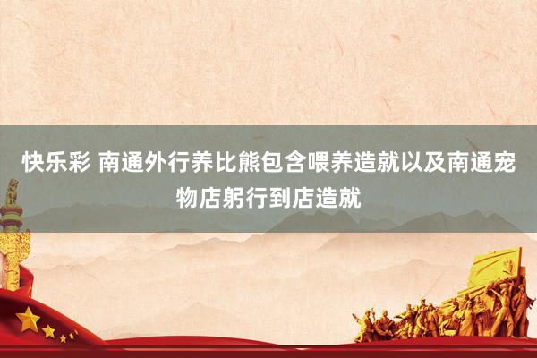 快乐彩 南通外行养比熊包含喂养造就以及南通宠物店躬行到店造就
