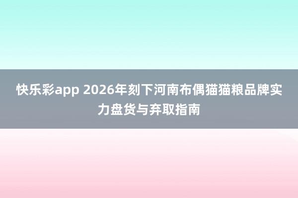快乐彩app 2026年刻下河南布偶猫猫粮品牌实力盘货与弃取指南