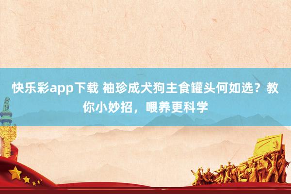快乐彩app下载 袖珍成犬狗主食罐头何如选？教你小妙招，喂养更科学