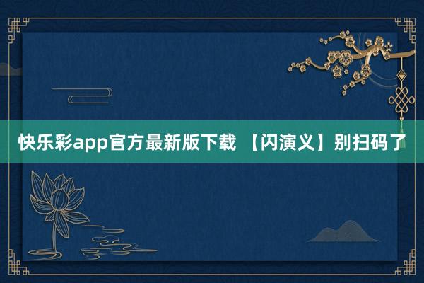 快乐彩app官方最新版下载 【闪演义】别扫码了