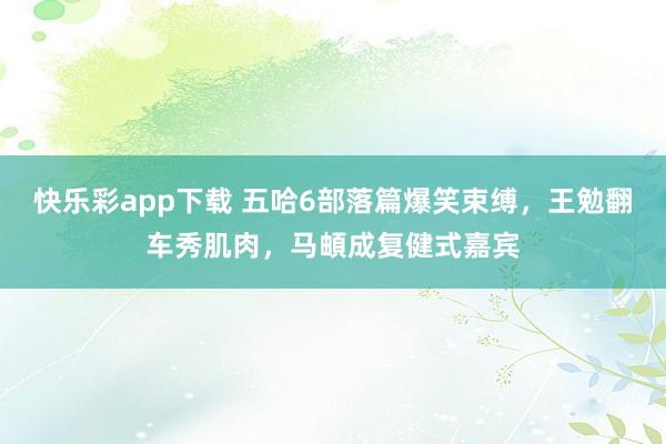 快乐彩app下载 五哈6部落篇爆笑束缚，王勉翻车秀肌肉，马頔成复健式嘉宾