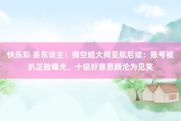 快乐彩 丢东谈主！假空姐大闹亚航后续：账号被扒正脸曝光，十级好意思颜沦为见笑