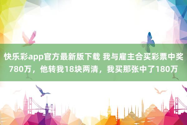 快乐彩app官方最新版下载 我与雇主合买彩票中奖780万，他转我18块两清，我买那张中了180万