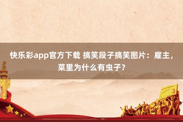 快乐彩app官方下载 搞笑段子搞笑图片：雇主，菜里为什么有虫子？