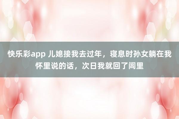 快乐彩app 儿媳接我去过年，寝息时孙女躺在我怀里说的话，次日我就回了闾里