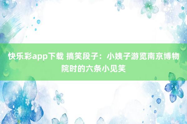 快乐彩app下载 搞笑段子：小姨子游览南京博物院时的六条小见笑