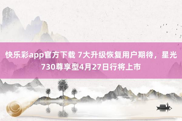 快乐彩app官方下载 7大升级恢复用户期待，星光730尊享型4月27日行将上市