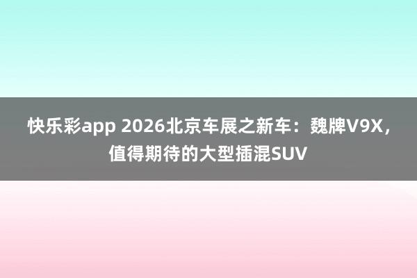 快乐彩app 2026北京车展之新车：魏牌V9X，值得期待的大型插混SUV