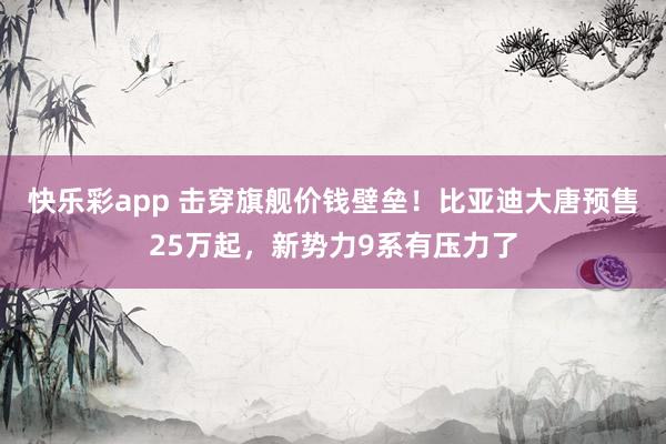 快乐彩app 击穿旗舰价钱壁垒！比亚迪大唐预售25万起，新势力9系有压力了