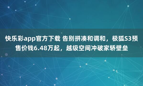 快乐彩app官方下载 告别拼凑和调和，极狐S3预售价钱6.48万起，越级空间冲破家轿壁垒