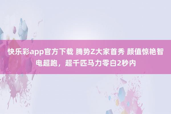 快乐彩app官方下载 腾势Z大家首秀 颜值惊艳智电超跑，超千匹马力零白2秒内