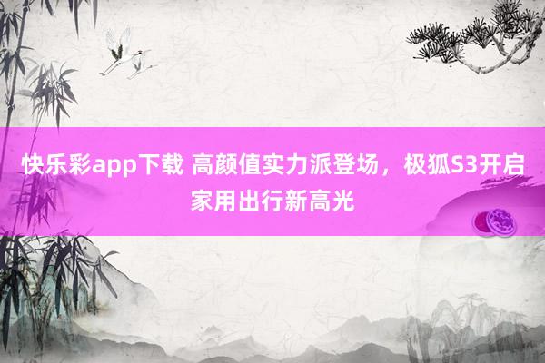 快乐彩app下载 高颜值实力派登场，极狐S3开启家用出行新高光