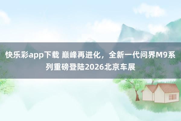 快乐彩app下载 巅峰再进化，全新一代问界M9系列重磅登陆2026北京车展