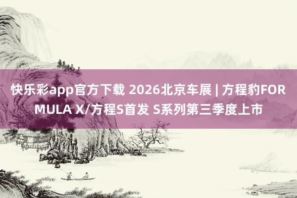 快乐彩app官方下载 2026北京车展 | 方程豹FORMULA X/方程S首发 S系列第三季度上市