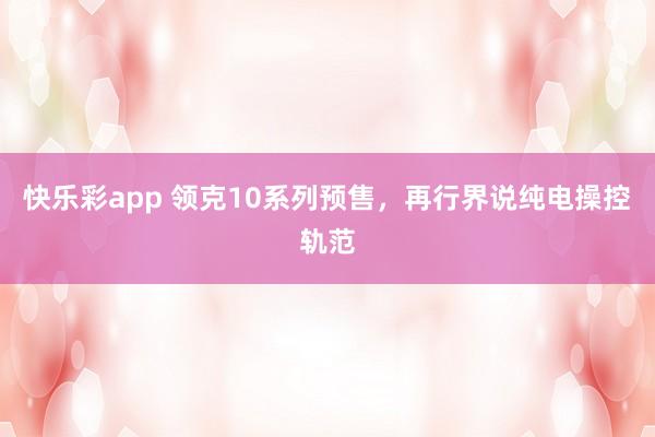 快乐彩app 领克10系列预售，再行界说纯电操控轨范
