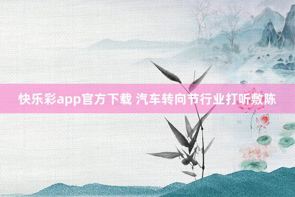快乐彩app官方下载 汽车转向节行业打听敷陈